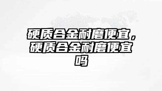 硬質(zhì)合金耐磨便宜，硬質(zhì)合金耐磨便宜嗎