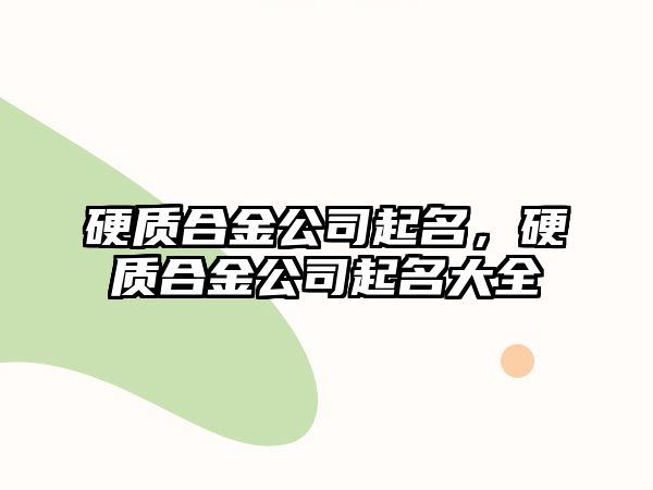 硬質(zhì)合金公司起名，硬質(zhì)合金公司起名大全