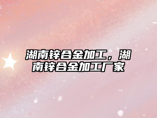 湖南鋅合金加工，湖南鋅合金加工廠家