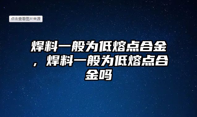 焊料一般為低熔點(diǎn)合金，焊料一般為低熔點(diǎn)合金嗎