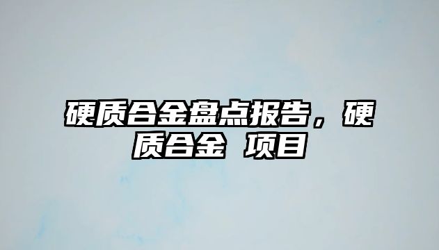 硬質(zhì)合金盤點報告，硬質(zhì)合金 項目