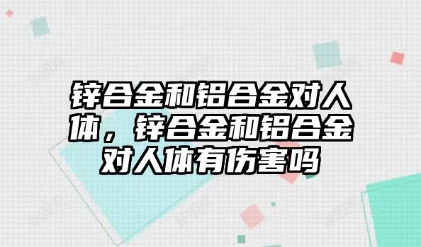 鋅合金和鋁合金對人體，鋅合金和鋁合金對人體有傷害嗎