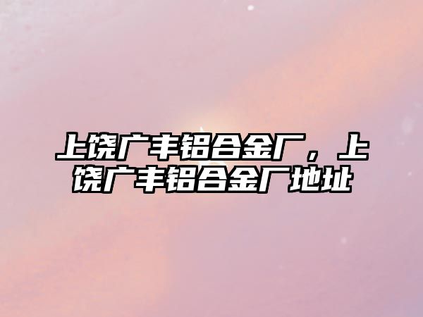 上饒廣豐鋁合金廠，上饒廣豐鋁合金廠地址