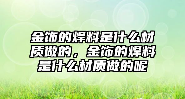 金飾的焊料是什么材質(zhì)做的，金飾的焊料是什么材質(zhì)做的呢