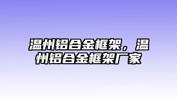 溫州鋁合金框架，溫州鋁合金框架廠家