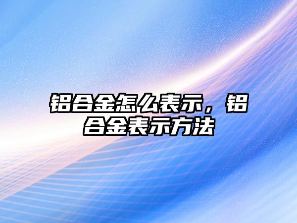 鋁合金怎么表示，鋁合金表示方法