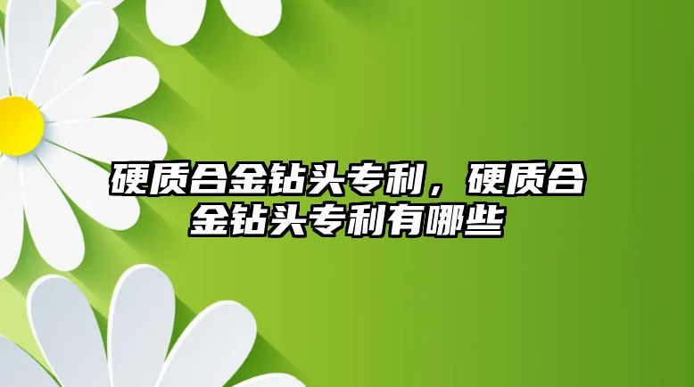 硬質(zhì)合金鉆頭專利，硬質(zhì)合金鉆頭專利有哪些