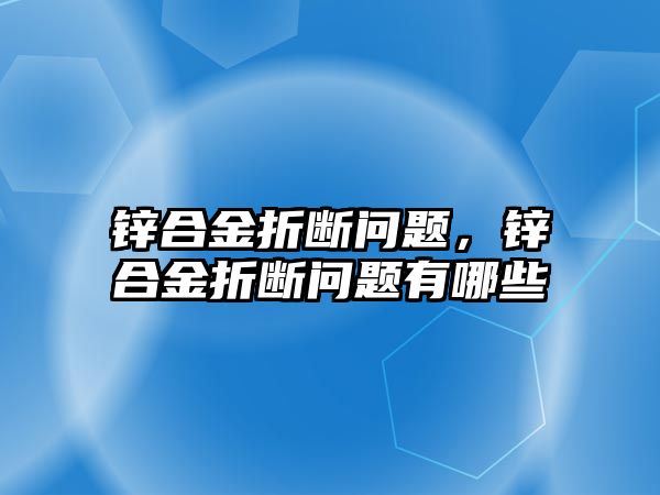 鋅合金折斷問題，鋅合金折斷問題有哪些