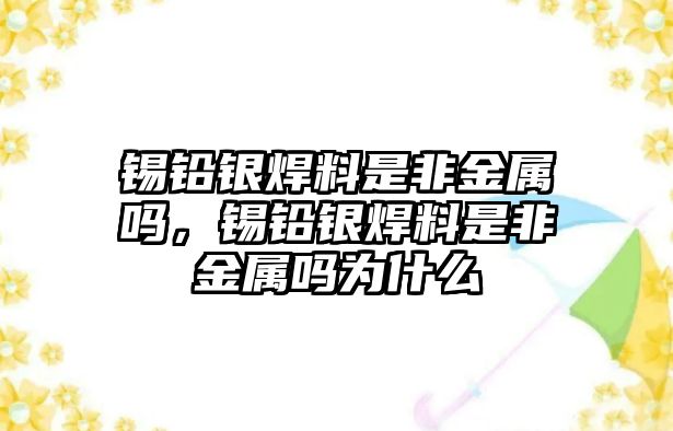 錫鉛銀焊料是非金屬嗎，錫鉛銀焊料是非金屬嗎為什么