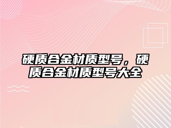 硬質(zhì)合金材質(zhì)型號，硬質(zhì)合金材質(zhì)型號大全