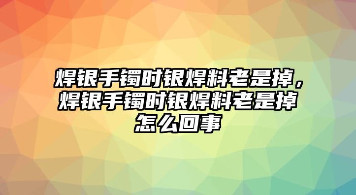 焊銀手鐲時銀焊料老是掉，焊銀手鐲時銀焊料老是掉怎么回事