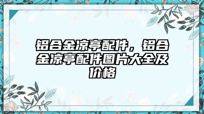 鋁合金涼亭配件，鋁合金涼亭配件圖片大全及價(jià)格