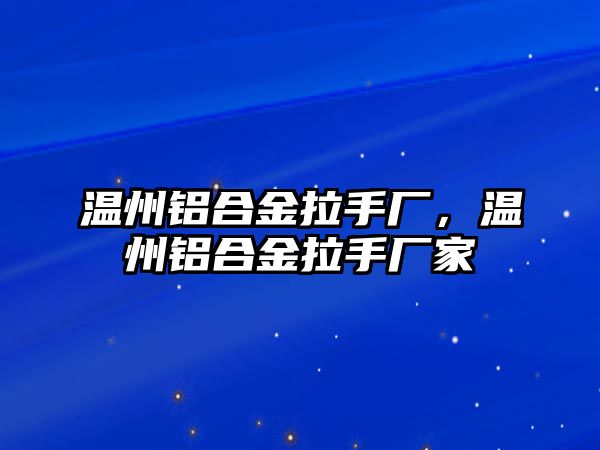 溫州鋁合金拉手廠，溫州鋁合金拉手廠家