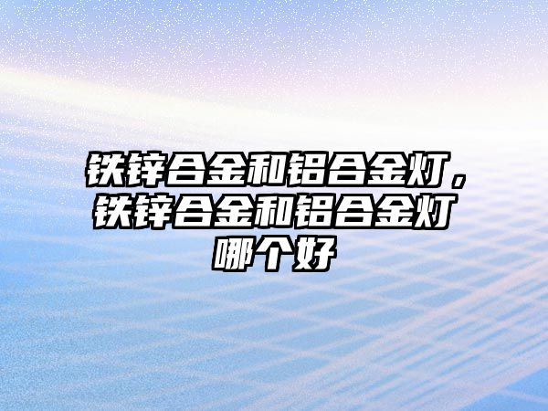 鐵鋅合金和鋁合金燈，鐵鋅合金和鋁合金燈哪個(gè)好