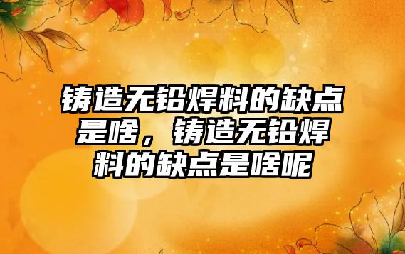 鑄造無鉛焊料的缺點是啥，鑄造無鉛焊料的缺點是啥呢