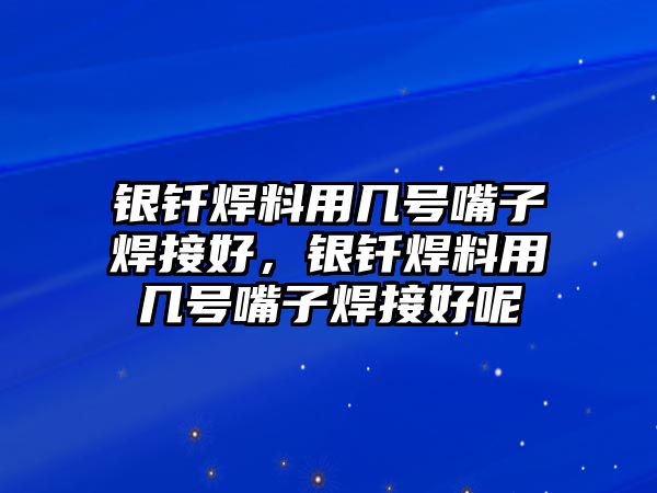 銀釬焊料用幾號嘴子焊接好，銀釬焊料用幾號嘴子焊接好呢