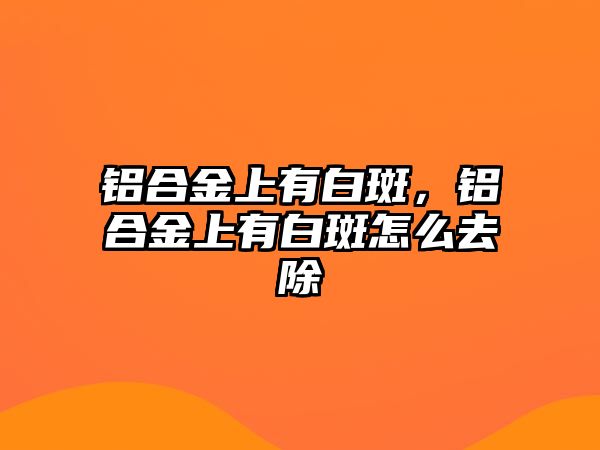 鋁合金上有白斑，鋁合金上有白斑怎么去除