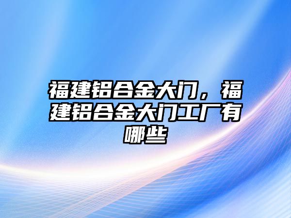 福建鋁合金大門，福建鋁合金大門工廠有哪些