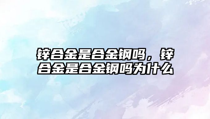 鋅合金是合金鋼嗎，鋅合金是合金鋼嗎為什么