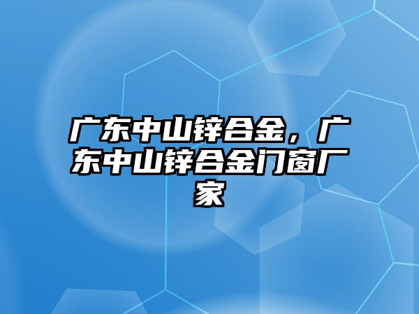 廣東中山鋅合金，廣東中山鋅合金門窗廠家