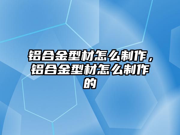 鋁合金型材怎么制作，鋁合金型材怎么制作的