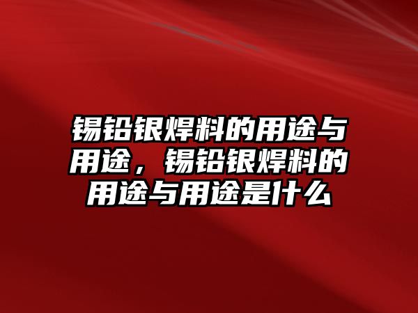 錫鉛銀焊料的用途與用途，錫鉛銀焊料的用途與用途是什么