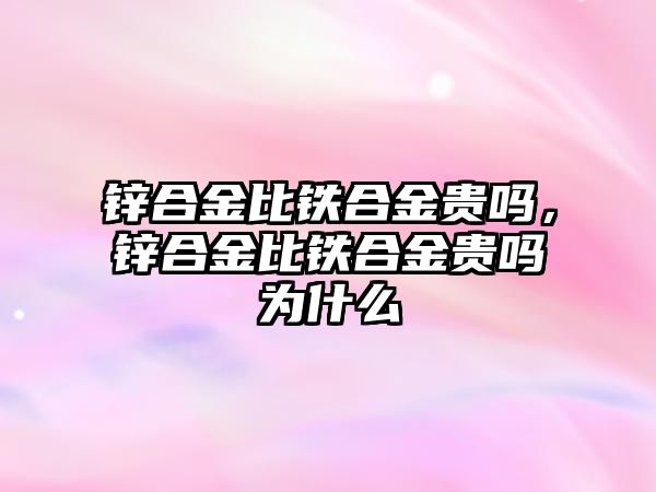 鋅合金比鐵合金貴嗎，鋅合金比鐵合金貴嗎為什么