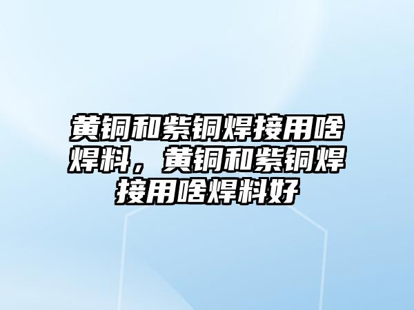 黃銅和紫銅焊接用啥焊料，黃銅和紫銅焊接用啥焊料好