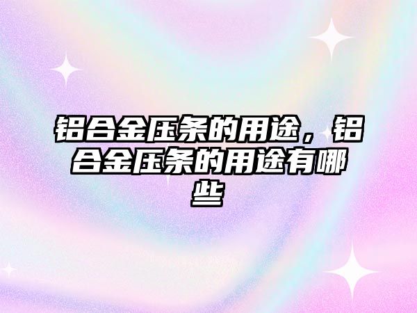 鋁合金壓條的用途，鋁合金壓條的用途有哪些