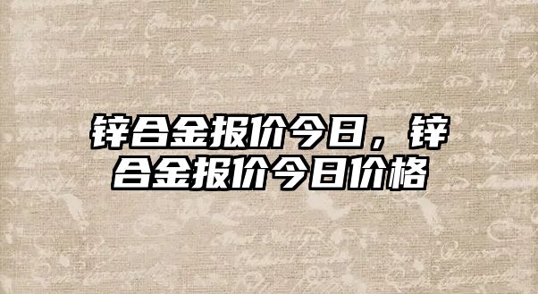 鋅合金報(bào)價(jià)今日，鋅合金報(bào)價(jià)今日價(jià)格