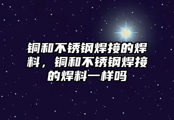 銅和不銹鋼焊接的焊料，銅和不銹鋼焊接的焊料一樣嗎