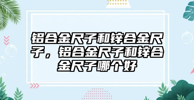 鋁合金尺子和鋅合金尺子，鋁合金尺子和鋅合金尺子哪個好