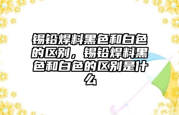 錫鉛焊料黑色和白色的區(qū)別，錫鉛焊料黑色和白色的區(qū)別是什么