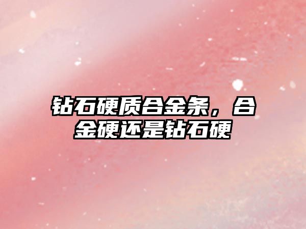 鉆石硬質(zhì)合金條，合金硬還是鉆石硬