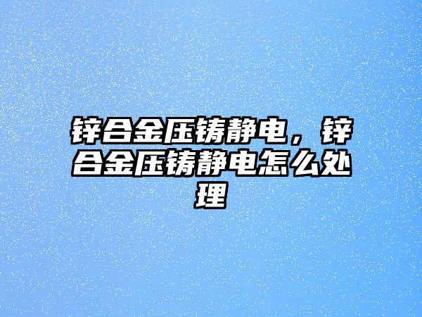 鋅合金壓鑄靜電，鋅合金壓鑄靜電怎么處理