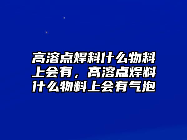 高溶點(diǎn)焊料什么物料上會(huì)有，高溶點(diǎn)焊料什么物料上會(huì)有氣泡