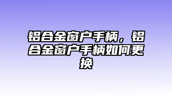 鋁合金窗戶手柄，鋁合金窗戶手柄如何更換