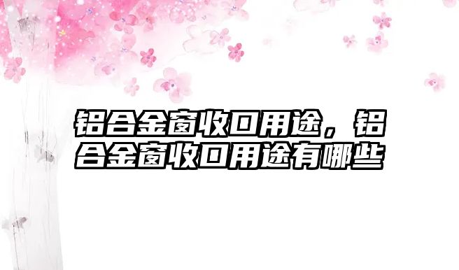 鋁合金窗收口用途，鋁合金窗收口用途有哪些