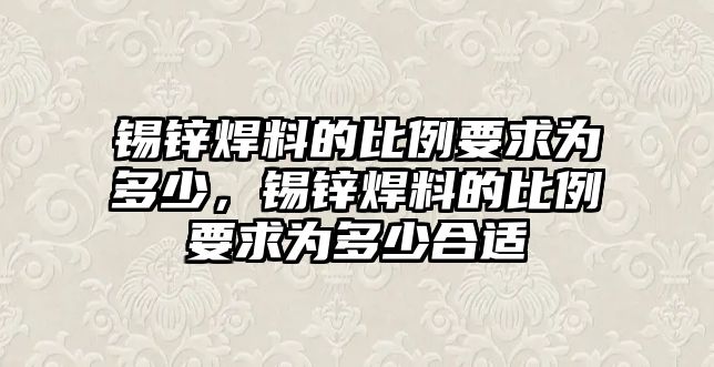 錫鋅焊料的比例要求為多少，錫鋅焊料的比例要求為多少合適