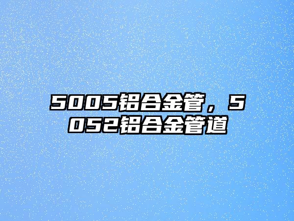 5005鋁合金管，5052鋁合金管道