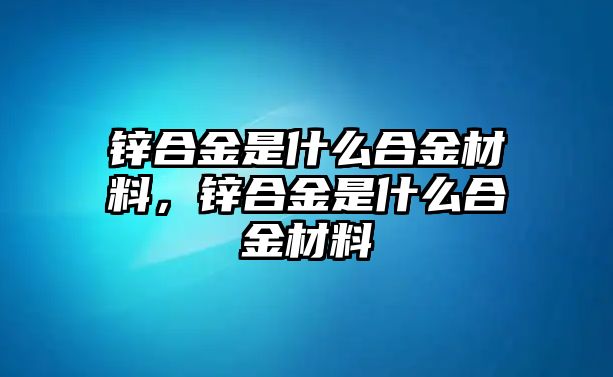 鋅合金是什么合金材料，鋅合金是什么合金材料