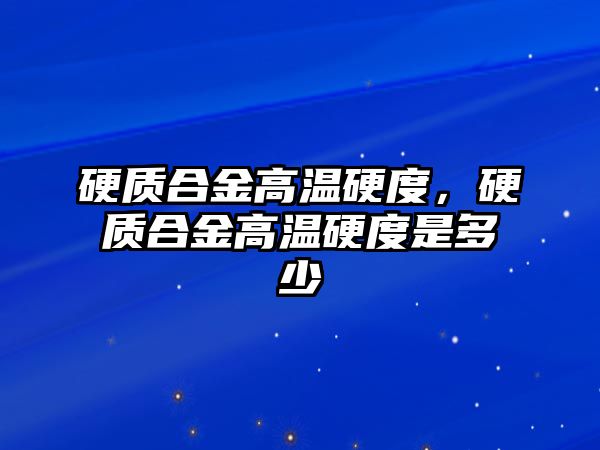 硬質合金高溫硬度，硬質合金高溫硬度是多少