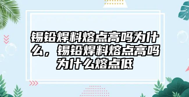 錫鉛焊料熔點高嗎為什么，錫鉛焊料熔點高嗎為什么熔點低