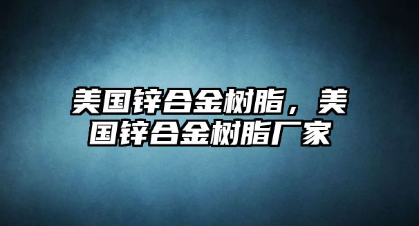 美國鋅合金樹脂，美國鋅合金樹脂廠家