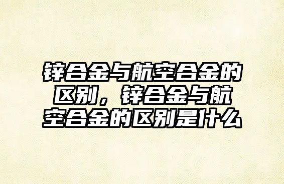 鋅合金與航空合金的區(qū)別，鋅合金與航空合金的區(qū)別是什么