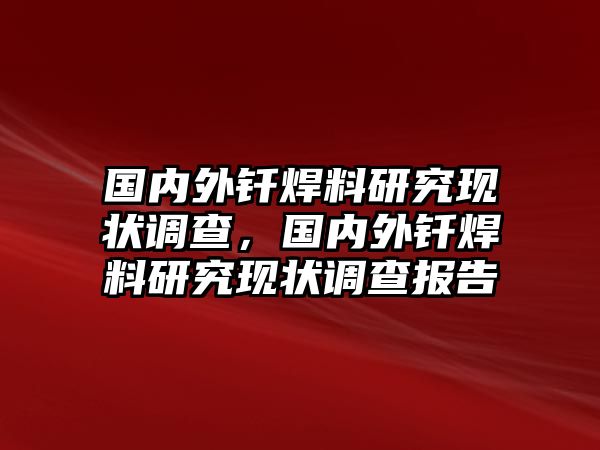 國(guó)內(nèi)外釬焊料研究現(xiàn)狀調(diào)查，國(guó)內(nèi)外釬焊料研究現(xiàn)狀調(diào)查報(bào)告