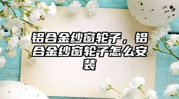 鋁合金紗窗輪子，鋁合金紗窗輪子怎么安裝