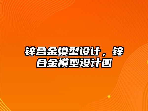 鋅合金模型設(shè)計，鋅合金模型設(shè)計圖