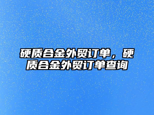 硬質(zhì)合金外貿(mào)訂單，硬質(zhì)合金外貿(mào)訂單查詢