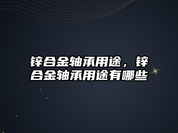 鋅合金軸承用途，鋅合金軸承用途有哪些